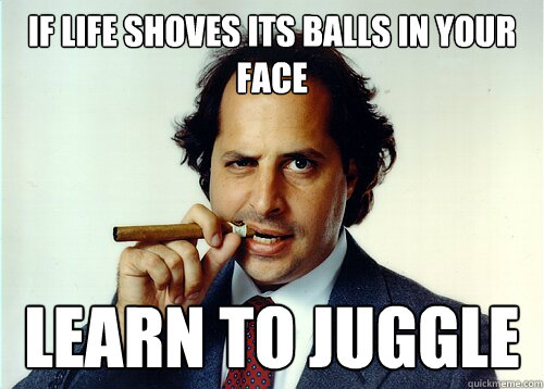 If life shoves its balls in your face learn to juggle - If life shoves its balls in your face learn to juggle  life lesson lovitz