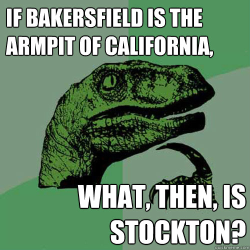 If Bakersfield is the armpit of California, What, then, is Stockton?  Philosoraptor