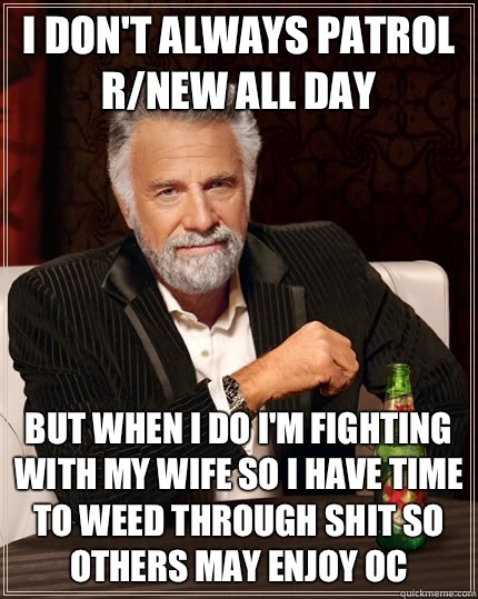 I don't always patrol r/new all day but when I do I'm fighting with my wife so I have time to weed through shit so others may enjoy oc  The Most Interesting Man In The World