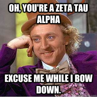 Oh, you're a Zeta Tau Alpha Excuse me while I bow down.   Condescending Wonka