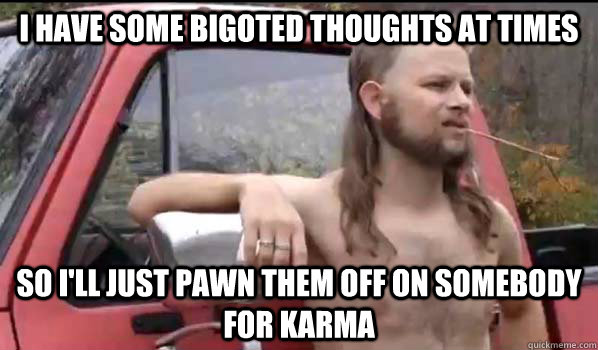 I have some bigoted thoughts at times so I'll just pawn them off on somebody for karma  Almost Politically Correct Redneck