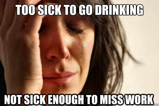 Too sick to go drinking Not sick enough to miss work  First World Problems