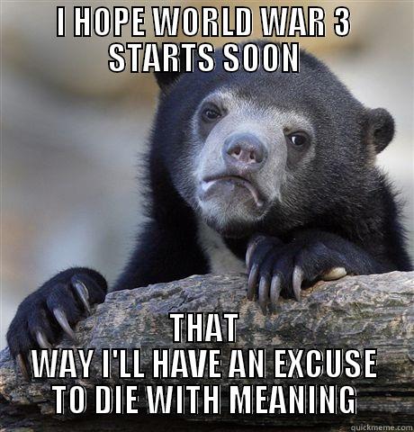I HOPE WORLD WAR 3 STARTS SOON THAT WAY I'LL HAVE AN EXCUSE TO DIE WITH MEANING Confession Bear