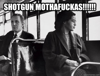 SHOTGUn mothafuckas!!!!!!  - SHOTGUn mothafuckas!!!!!!   Rosa Parks