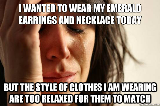 I wanted to wear my emerald earrings and necklace today But the style of clothes I am wearing are too relaxed for them to match  First World Problems