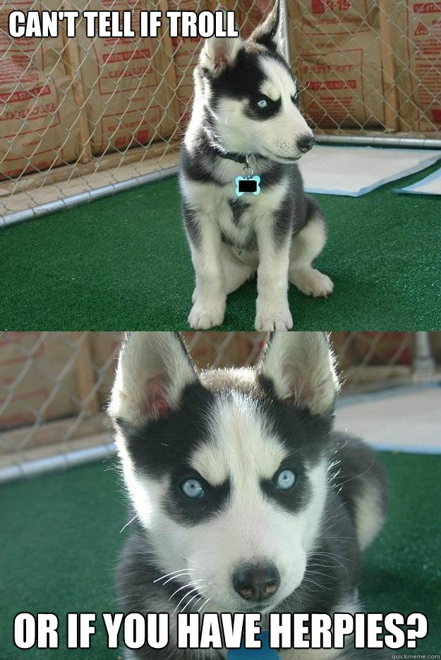 Can't Tell If Troll OR if you have Herpies?  Insanity puppy