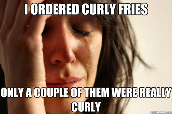 I ordered curly fries only a couple of them were really curly  First World Problems