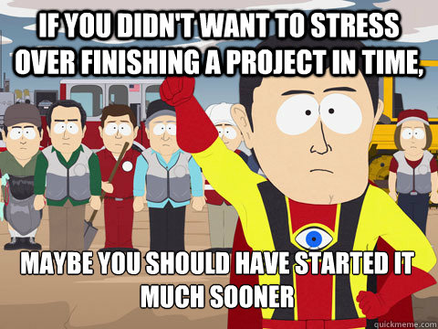 If you didn't want to stress over finishing a project in time, Maybe you should have started it much sooner  Captain Hindsight