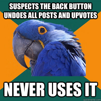 Suspects the back button undoes all posts and upvotes Never uses it  Paranoid Parrot