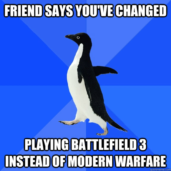 friend says you've changed playing battlefield 3 instead of Modern warfare  Socially Awkward Penguin