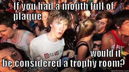IF YOU HAD A MOUTH FULL OF PLAQUE                                                                                             WOULD IT BE CONSIDERED A TROPHY ROOM? Sudden Clarity Clarence