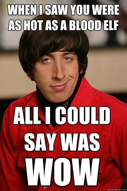 when i saw you were as hot as a blood elf all i could say was
 WOW  Pickup Line Scientist