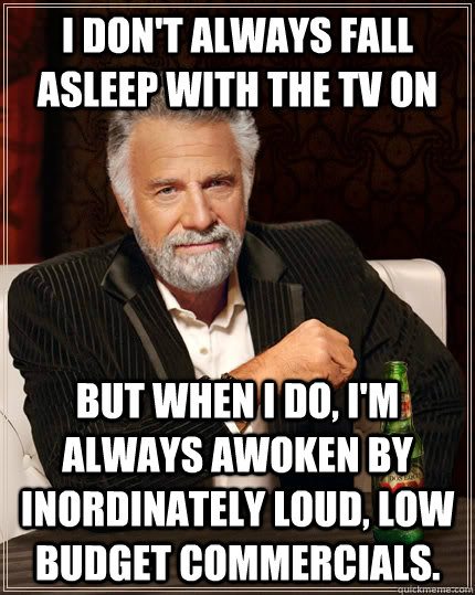 I don't always fall asleep with the tv on but when i do, i'm always awoken by inordinately loud, low budget commercials.  The Most Interesting Man In The World