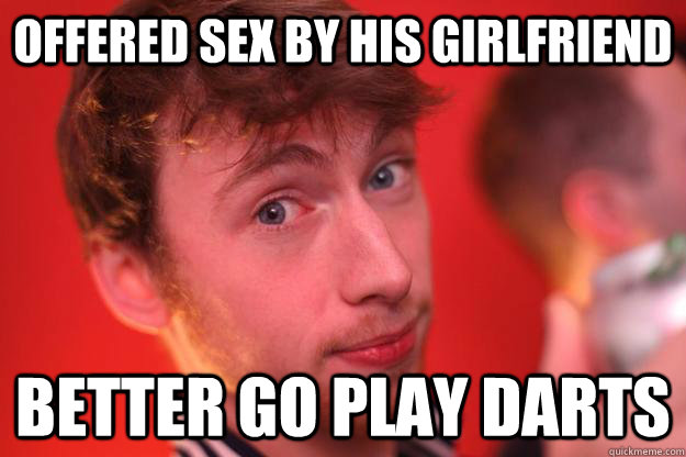 Offered Sex By his Girlfriend Better go play darts  Darts Dave