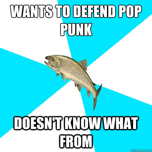 WAnts to defend pop punk Doesn't know what from  