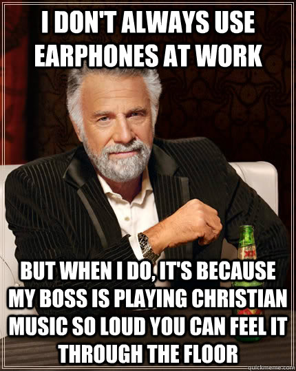 I don't always use earphones at work but when I do, it's because my boss is playing Christian music so loud you can feel it through the floor  - I don't always use earphones at work but when I do, it's because my boss is playing Christian music so loud you can feel it through the floor   The Most Interesting Man In The World