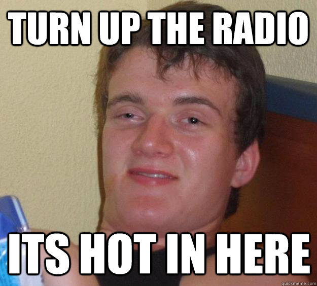 Turn up the radio its hot in here   10 Guy
