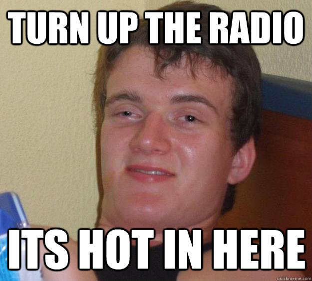 Turn up the radio its hot in here   10 Guy