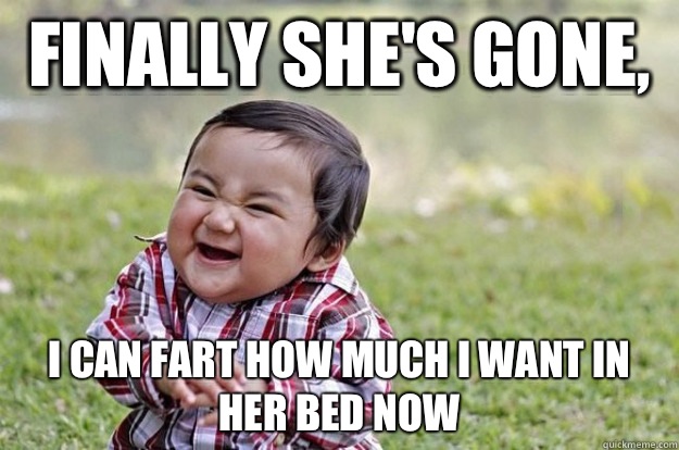 Finally she's gone,  I can fart how much I want in her bed now  Evil Baby