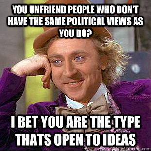 You unfriend people who don't have the same political views as you do? I bet you are the type thats open to ideas - You unfriend people who don't have the same political views as you do? I bet you are the type thats open to ideas  Condescending Wonka