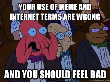 your use of meme and internet terms are wrong And you should feel bad  X is bad and you should feel bad