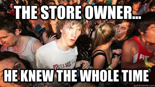 the store owner... he knew the whole time  - the store owner... he knew the whole time   Sudden Clarity Clarence