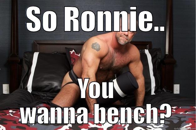 SO RONNIE.. YOU WANNA BENCH? Gorilla Man