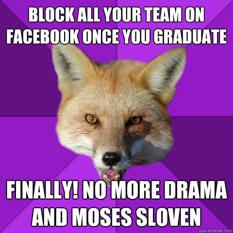 block all your team on facebook once you graduate finally! no more drama and moses sloven  Forensics Fox