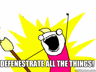 Defenestrate all the things!  All The Things