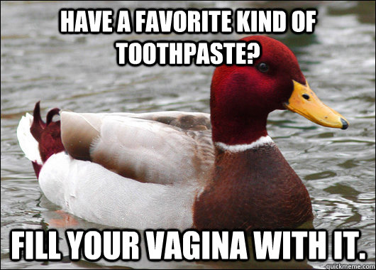 Have a favorite kind of toothpaste? Fill your vagina with it.  Malicious Advice Mallard