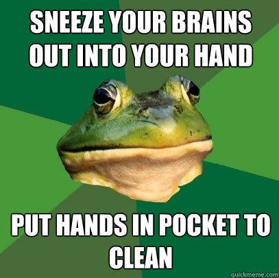 sneeze your brains out into your hand put hands in pocket to clean  Foul Bachelor Frog