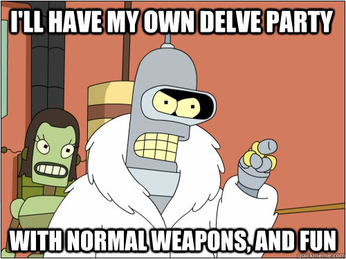 I'll have my own delve party with normal weapons, and fun  Blackjack Bender
