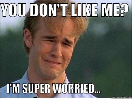 YOU DON'T LIKE ME?  I'M SUPER WORRIED...             1990s Problems