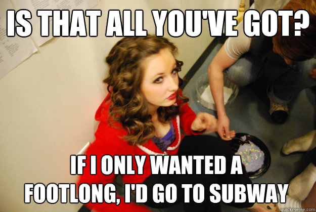 is that all you've got? if i only wanted a footlong, i'd go to subway  