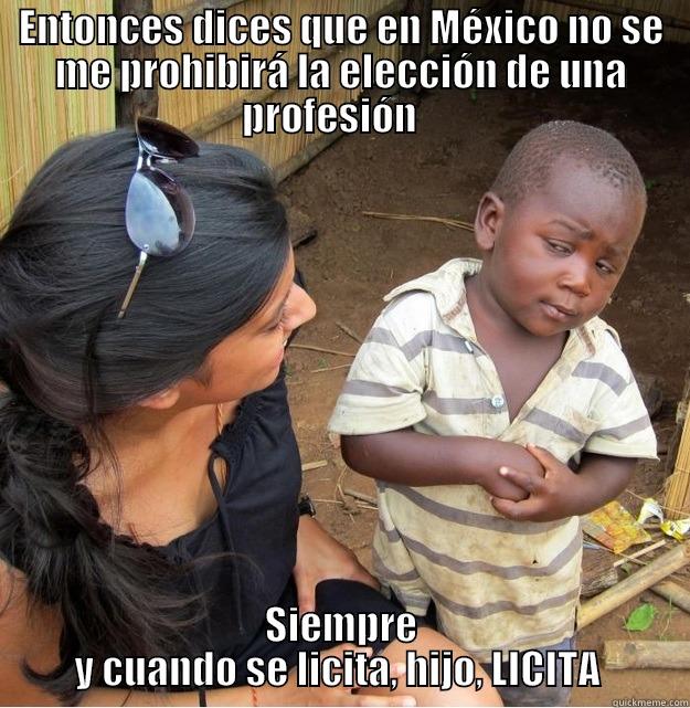 ENTONCES DICES QUE EN MÉXICO NO SE ME PROHIBIRÁ LA ELECCIÓN DE UNA PROFESIÓN    SIEMPRE Y CUANDO SE LICITA, HIJO, LICITA  Skeptical Third World Kid