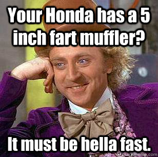 Your Honda has a 5 inch fart muffler? It must be hella fast.  Condescending Wonka