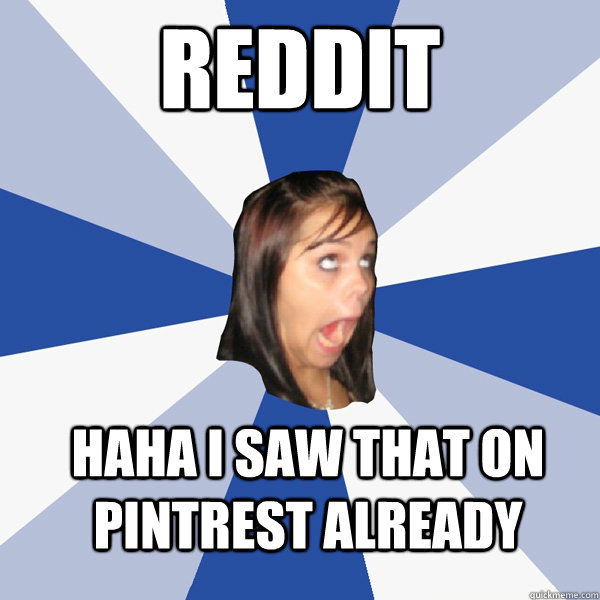 REDDIT HAHA I SAW THAT ON PINTREST ALREADY   Annoying Facebook Girl