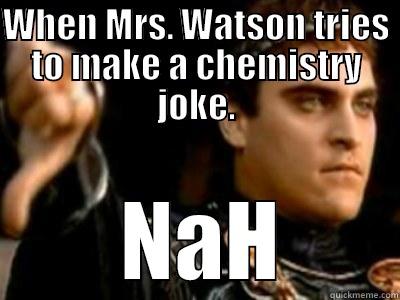 chem meme - WHEN MRS. WATSON TRIES TO MAKE A CHEMISTRY JOKE.  NAH Downvoting Roman