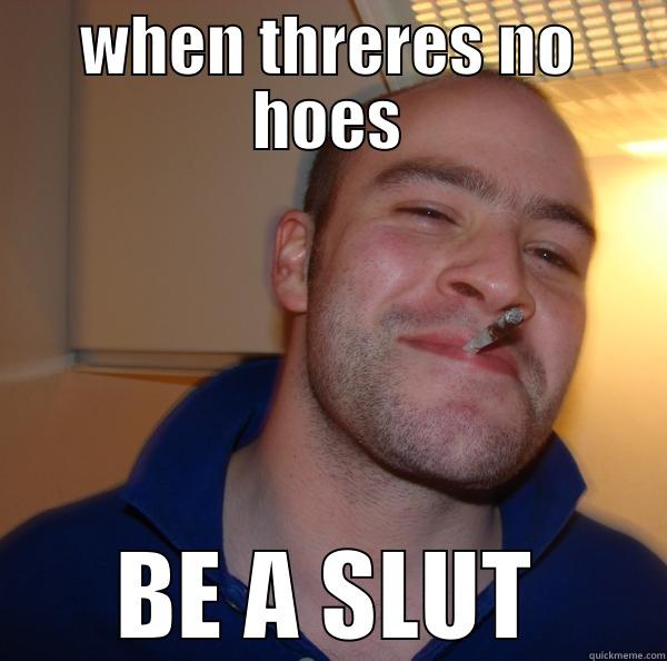 WHEN THRERES NO HOES BE A SLUT Good Guy Greg 