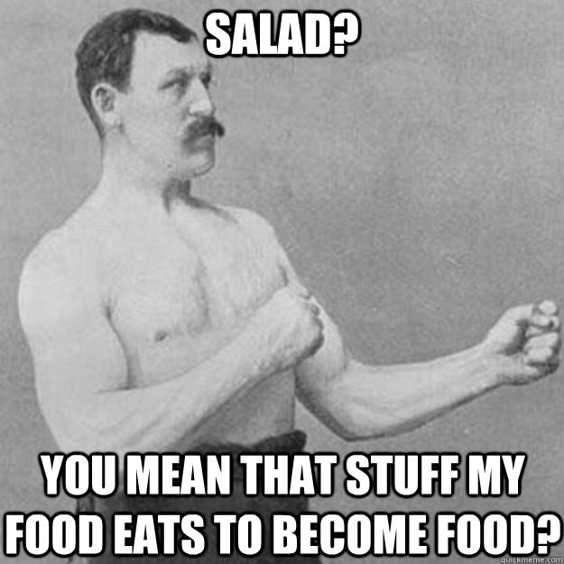 Salad? YOU MEAN THAT STUFF MY FOOD EATS TO BECOME FOOD?  overly manly man