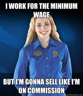 I work for the minimum wage But I'm gonna sell like I'm on commission  Best Buy Employee