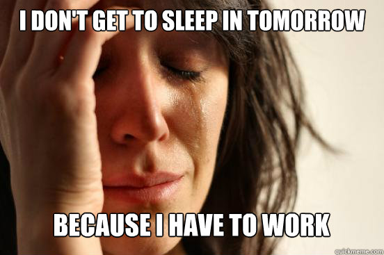 I don't get to sleep in tomorrow
 because I have to work Caption 3 goes here  First World Problems