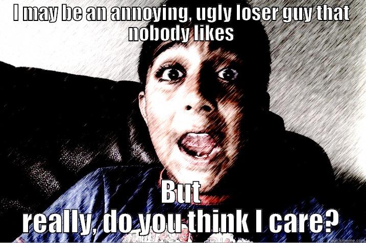 I MAY BE AN ANNOYING, UGLY LOSER GUY THAT NOBODY LIKES BUT REALLY, DO YOU THINK I CARE? Misc