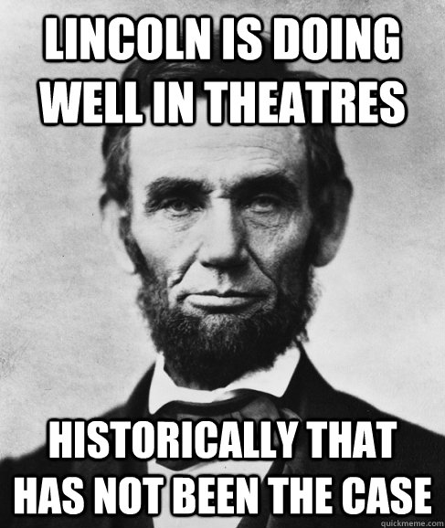 Lincoln is doing well in theatres  Historically that has not been the case  