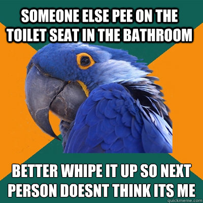 someone else pee on the toilet seat in the bathroom Better whipe it up so next person doesn´t think it´s me  Paranoid Parrot