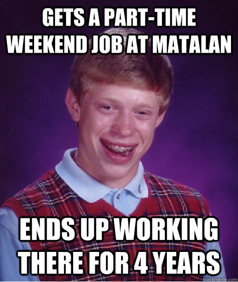 Gets a part-time weekend job at Matalan ends up working there for 4 years  Bad Luck Brian