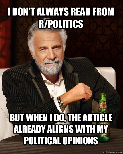 I don't always read from r/politics But when I do, the article already aligns with my political opinions  The Most Interesting Man In The World