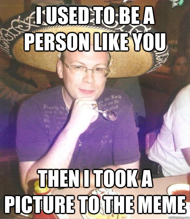 I used to be a person like you then I took a picture to the meme  