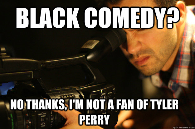 Black Comedy? No thanks, I'm not a fan of tyler perry  Oblivious Film Student