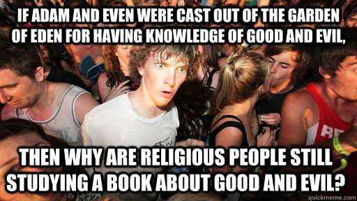 If Adam and Even were cast out of the Garden of Eden for having knowledge of good and evil, then why are religious people still studying a book about good and evil?  Sudden Clarity Clarence